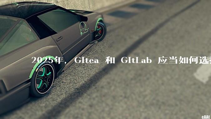 2025年,Gitea 和 GitLab 应当如何选择?