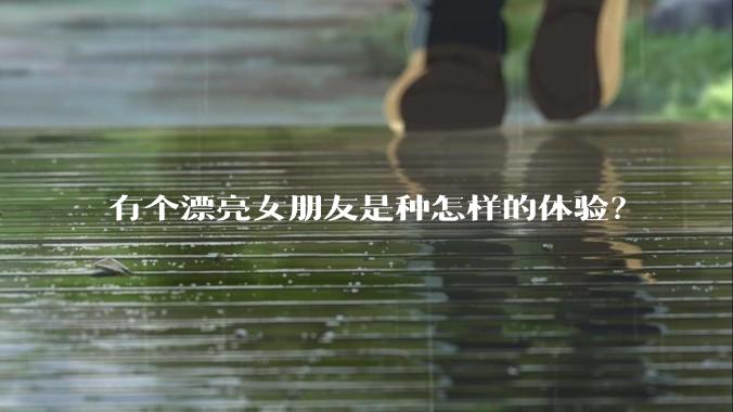 有个漂亮女朋友是种怎样的体验?