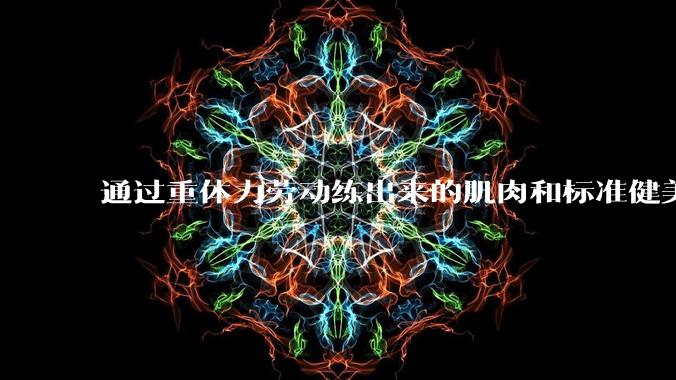 通过重体力劳动练出来的肌肉和标准健美人员肌肉有什么不同?