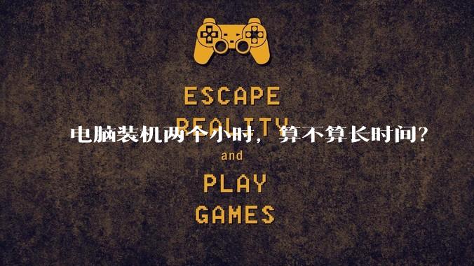 电脑装机两个小时,算不算长时间?