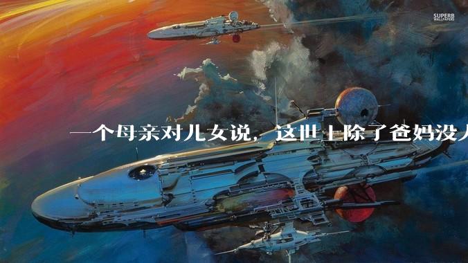 一个母亲对儿女说,这世上除了爸妈没人真心希望你们好。请问你怎么看?