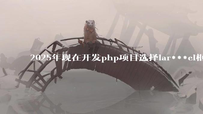 2025年现在开发php项目选择lar***el框架好还是thinkphp框架好?