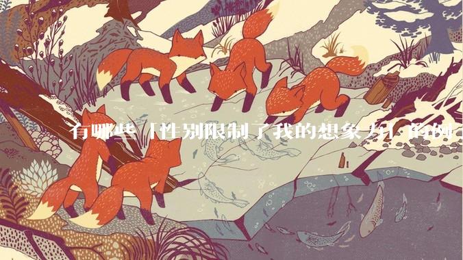有哪些「性别限制了我的想象力」的例子?