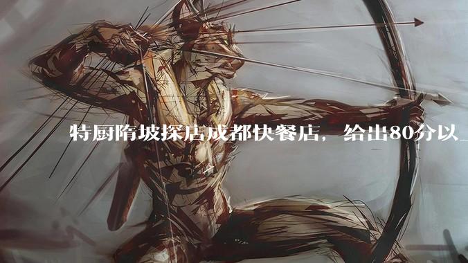 特厨隋坡探店成都快餐店,给出80分以上的高分,为什么评分远高于大饭店?