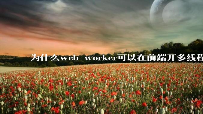 为什么web worker可以在前端开多线程,解决单线程卡死页面的问题,但是没有得到广泛使用?