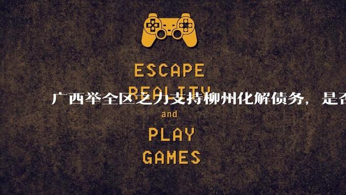 广西举全区之力支持柳州化解债务,是否意味着***隐性债务正受到越来越多的重视?