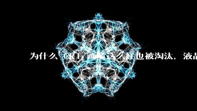 为什么 CRT 画质这么好也被淘汰，液晶反而发展的很好？