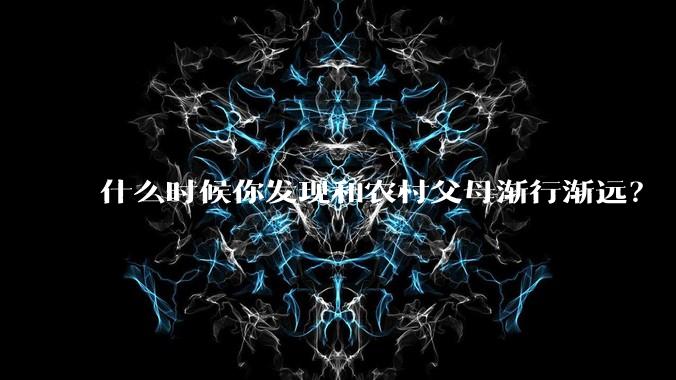 什么时候你发现和农村父母渐行渐远?