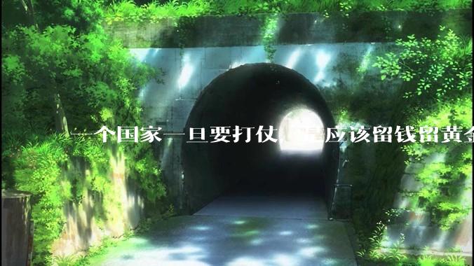 一个国家一旦要打仗,是应该留钱留黄金还是留房子?