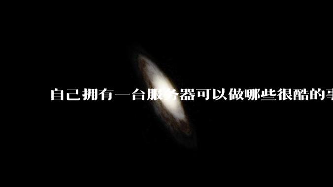 自己拥有一台服务器可以做哪些很酷的事情?