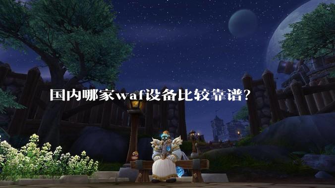 国内哪家waf设备比较靠谱?