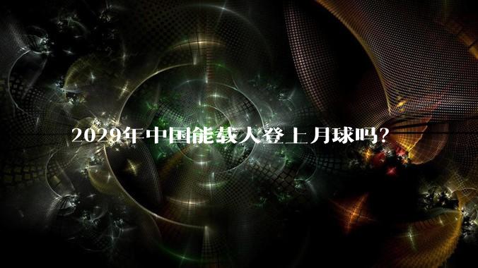 2029年中国能载人登上月球吗?
