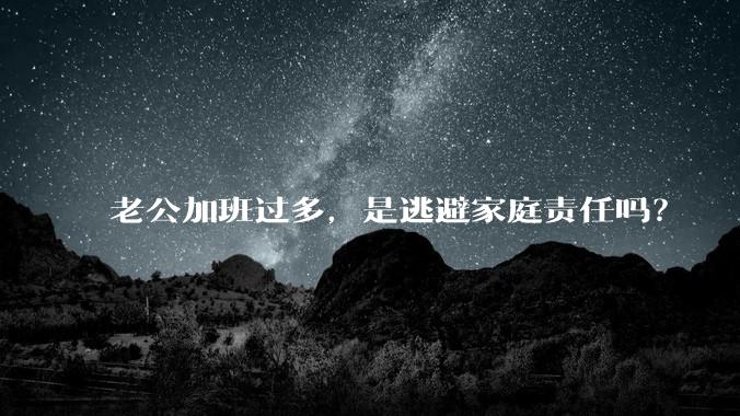 老公加班过多,是逃避家庭责任吗?
