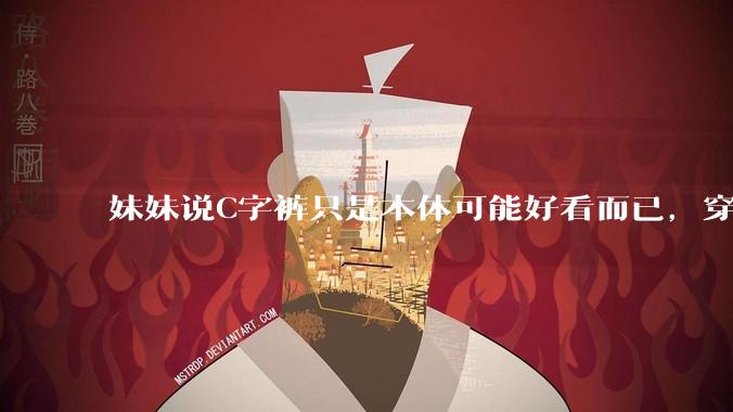 妹妹说C字裤只是本体可能好看而已,穿在身上其实非常丑,爱美的女孩根本不买,是这样的么?
