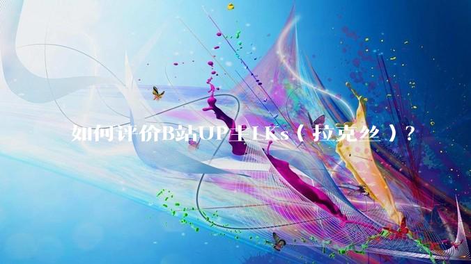 如何评价B站UP主LKs(拉克丝)?