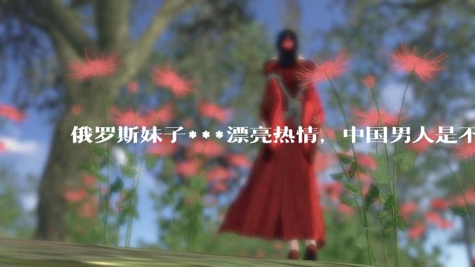 俄罗斯妹子***漂亮热情,中国男人是不是很喜欢娶?