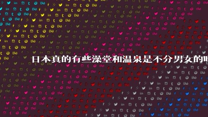 日本真的有些澡堂和温泉是不分男女的吗?有人去过不分男女的那种吗?