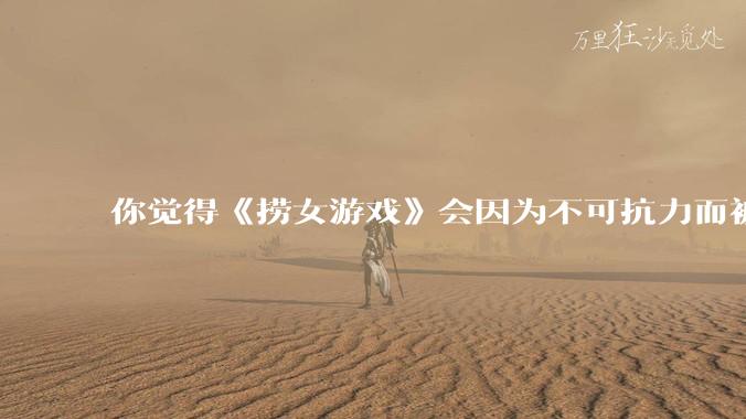 你觉得《捞女游戏》会因为不可抗力而被下架吗?
