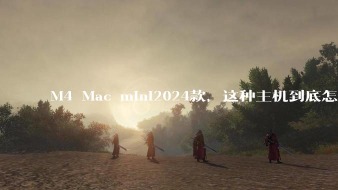 M4 Mac mini2024款,这种主机到底怎么样呀?