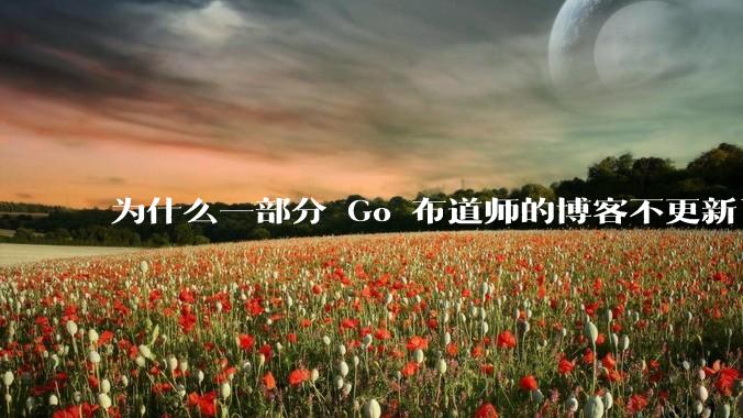 为什么一部分 Go 布道师的博客不更新了?