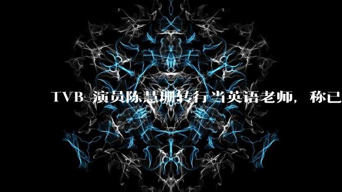 TVB 演员陈慧珊转行当英语老师,称已拿博士学位,如何看待她的选择?为什么这么多 TVB 演员转行?