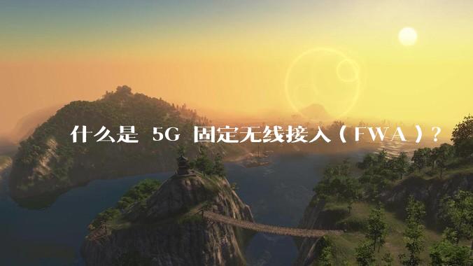什么是 5G 固定无线接入(FWA)?