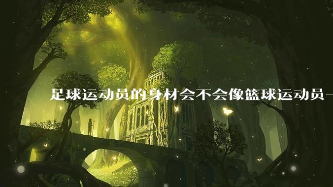 足球运动员的身材会不会像篮球运动员一样朝着巨型化的方向发展?