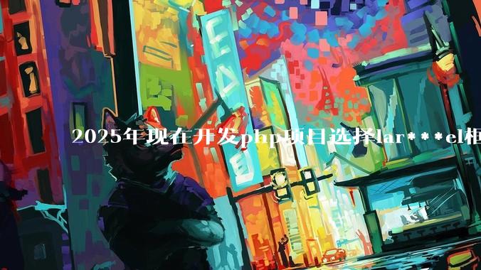 2025年现在开发php项目选择lar***el框架好还是thinkphp框架好?