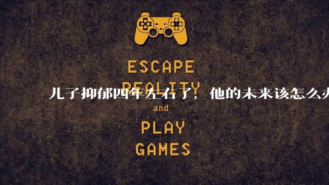 儿子抑郁四年左右了,他的未来该怎么办?