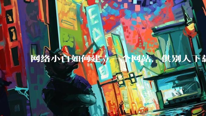 网络小白如何建立一个网站,供别人下载文件(主要是PDF和MP3)?