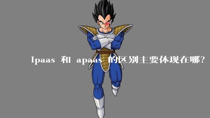 ipaas 和 apaas 的区别主要体现在哪?
