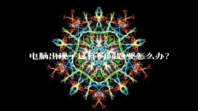 电脑出现了这样的问题要怎么办?