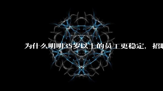 为什么明明35岁以上的员工更稳定,招聘时不要,被裁的也是他们?