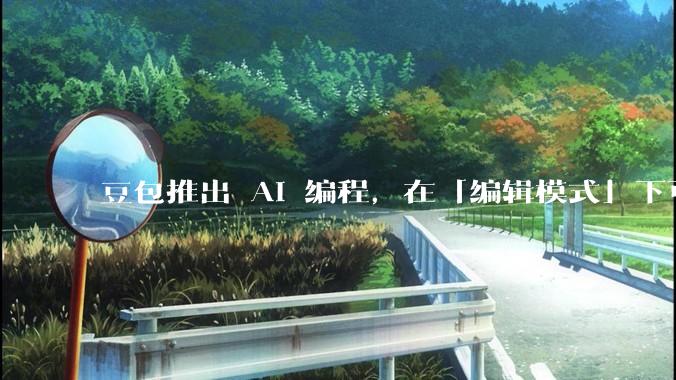 豆包推出 AI 编程,在「编辑模式」下可以直接前端改图和文字,体验如何?对行业会带来怎样的影响?