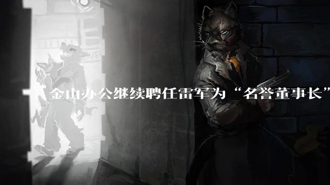 金山办公继续聘任雷军为“名誉董事长”，但不享权利、不担义务、不领薪酬，这个头衔的实际意义是什么？