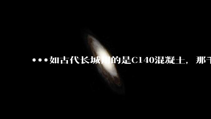 ***如古代长城用的是C140混凝土,那千百年下来会完整的留存至今还是损坏的更加严重?