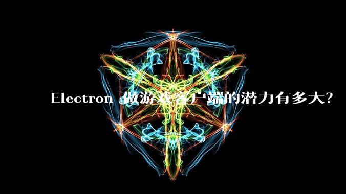 Electron 做游戏客户端的潜力有多大？