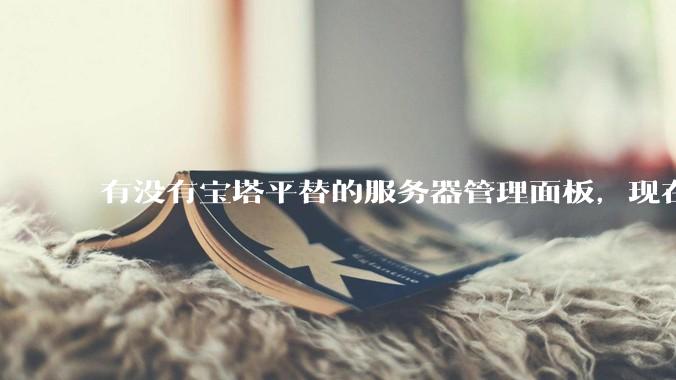 有没有宝塔平替的服务器管理面板,现在宝塔越来越贵了,也太臃肿了?