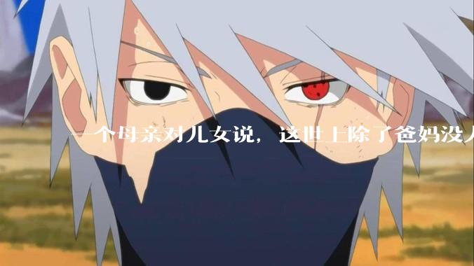 一个母亲对儿女说,这世上除了爸妈没人真心希望你们好。请问你怎么看?