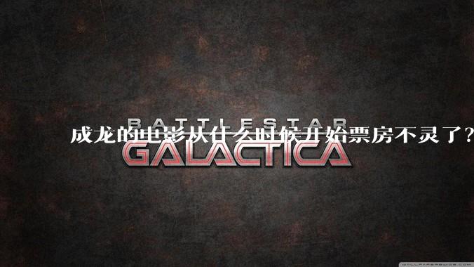 成龙的电影从什么时候开始票房不灵了?