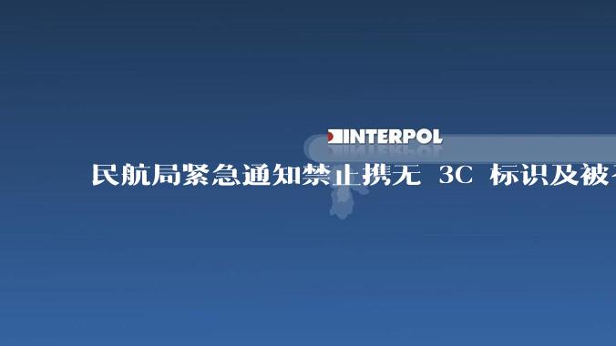 民航局紧急通知禁止携无 3C 标识及被召回的充电宝乘境内航班,无 3C 标识充电宝有哪些安全隐患?