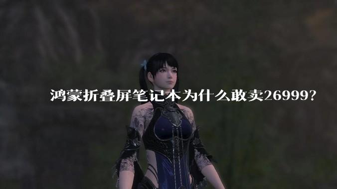 鸿蒙折叠屏笔记本为什么敢卖26999?