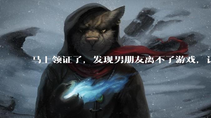 马上领证了,发现男朋友离不了游戏,让他少打游戏他会非常生气,正常吗?
