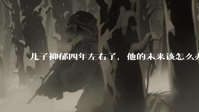 儿子抑郁四年左右了,他的未来该怎么办?