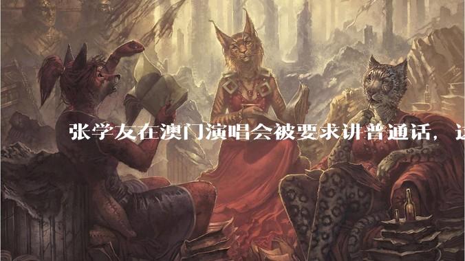 张学友在澳门演唱会被要求讲普通话,这背后反映了哪些文化和社会问题?