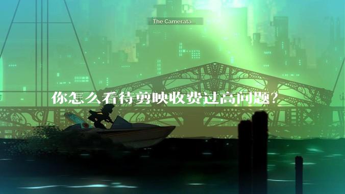 你怎么看待剪映收费过高问题?