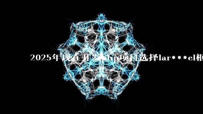 2025年现在开发php项目选择lar***el框架好还是thinkphp框架好?