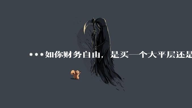 ***如你财务自由,是买一个大平层还是买一个大别墅?