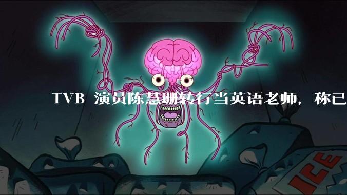 TVB 演员陈慧珊转行当英语老师,称已拿博士学位,如何看待她的选择?为什么这么多 TVB 演员转行?