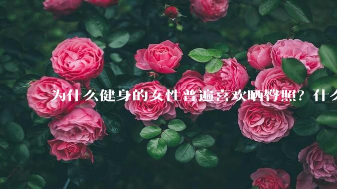 为什么健身的女性普遍喜欢晒臀照?什么心理?